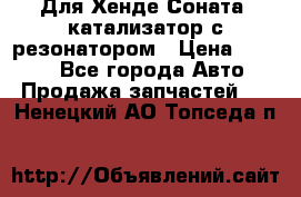 Для Хенде Соната5 катализатор с резонатором › Цена ­ 4 000 - Все города Авто » Продажа запчастей   . Ненецкий АО,Топседа п.